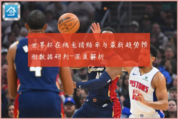 世界杯在线竞猜赔率与最新趋势预测数据研判-深度解析