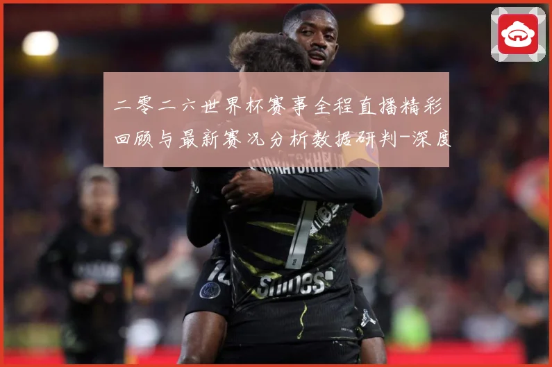二零二六世界杯赛事全程直播精彩回顾与最新赛况分析数据研判-深度解析