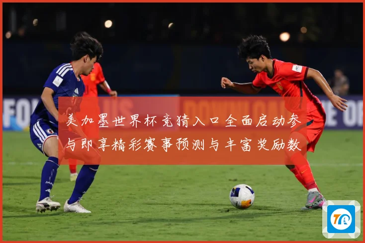 美加墨世界杯竞猜入口全面启动参与即享精彩赛事预测与丰富奖励数据研判-深度解析
