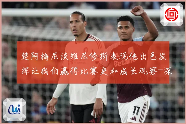 楚阿梅尼谈维尼修斯表现他出色发挥让我们赢得比赛更加成长观察-深度解析