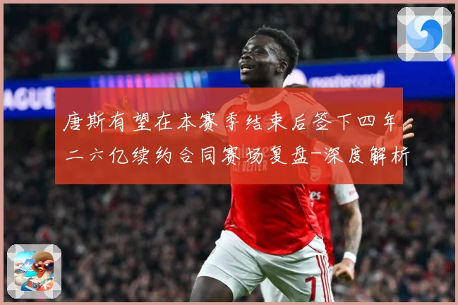 唐斯有望在本赛季结束后签下四年二六亿续约合同赛场复盘-深度解析