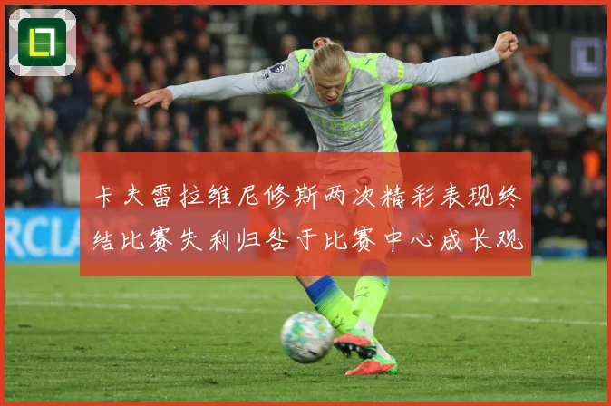 卡夫雷拉维尼修斯两次精彩表现终结比赛失利归咎于比赛中心成长观察-深度解析