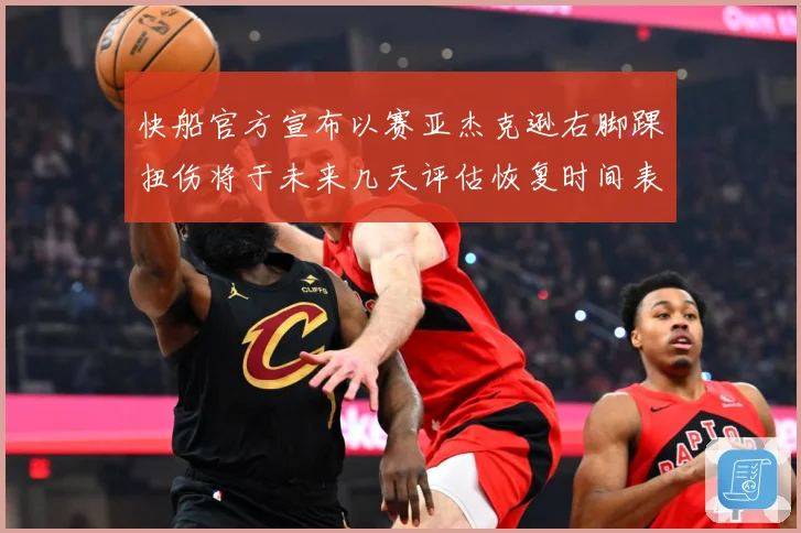 快船官方宣布以赛亚杰克逊右脚踝扭伤将于未来几天评估恢复时间表赛场复盘-深度解析