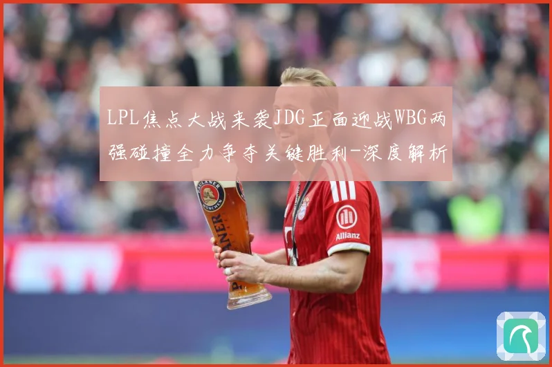 LPL焦点大战来袭JDG正面迎战WBG两强碰撞全力争夺关键胜利-深度解析