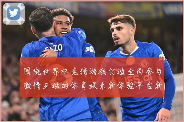 围绕世界杯竞猜游戏打造全民参与激情互动的体育娱乐新体验平台新数据研判-深度解析