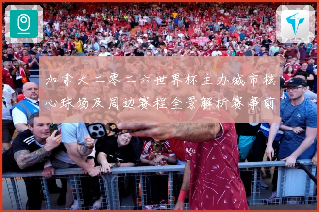 加拿大二零二六世界杯主办城市核心球场及周边赛程全景解析赛事前瞻-深度解析