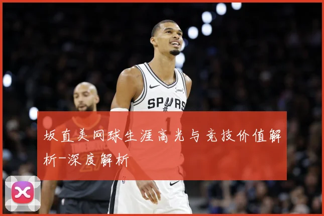 坂直美网球生涯高光与竞技价值解析-深度解析