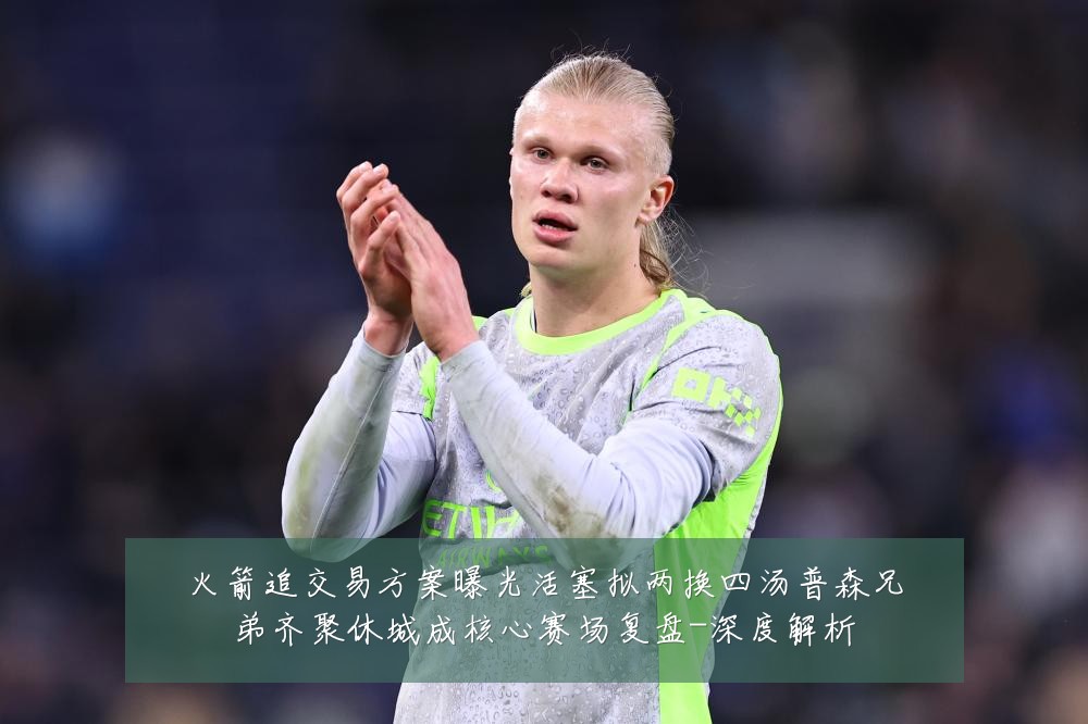 火箭追交易方案曝光活塞拟两换四汤普森兄弟齐聚休城成核心赛场复盘-深度解析