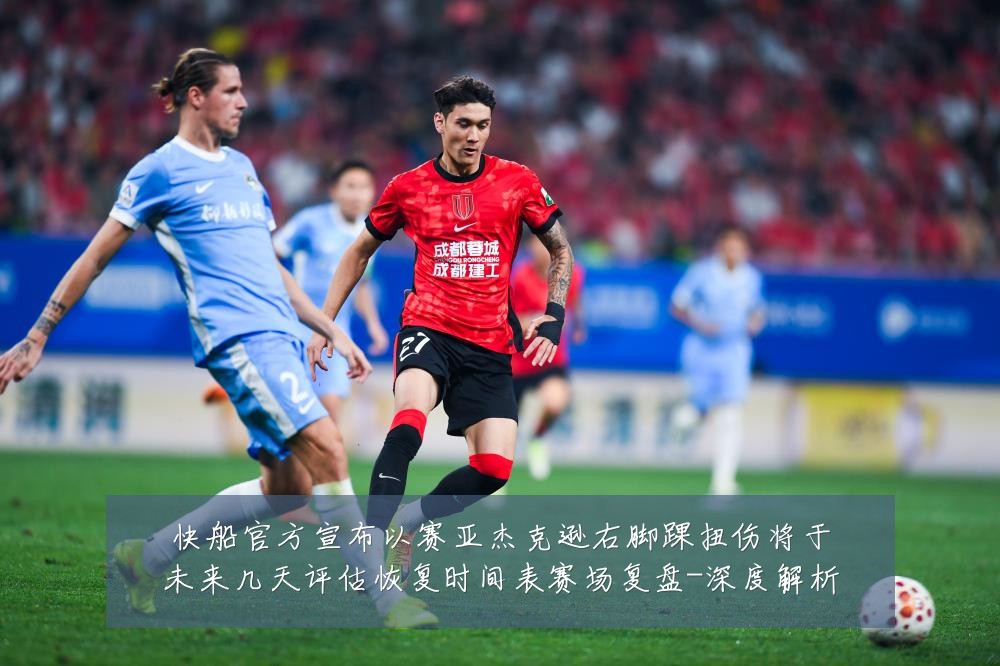 快船官方宣布以赛亚杰克逊右脚踝扭伤将于未来几天评估恢复时间表赛场复盘-深度解析