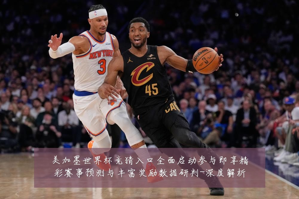 美加墨世界杯竞猜入口全面启动参与即享精彩赛事预测与丰富奖励数据研判-深度解析