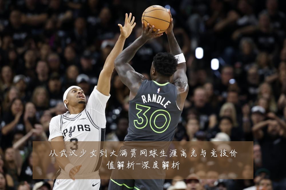 从武汉少女到大满贯网球生涯高光与竞技价值解析-深度解析