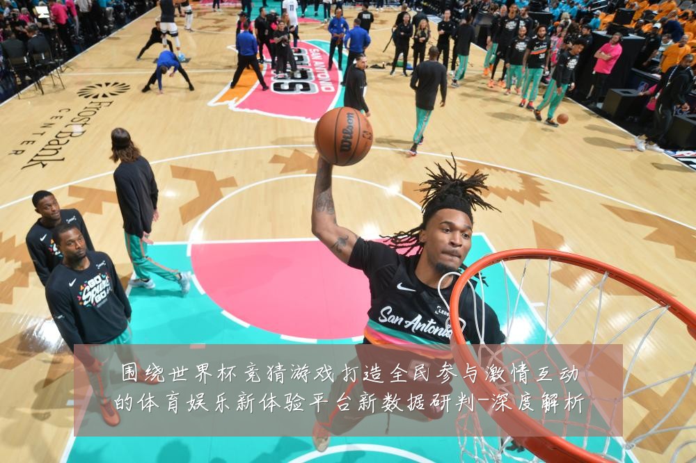 围绕世界杯竞猜游戏打造全民参与激情互动的体育娱乐新体验平台新数据研判-深度解析