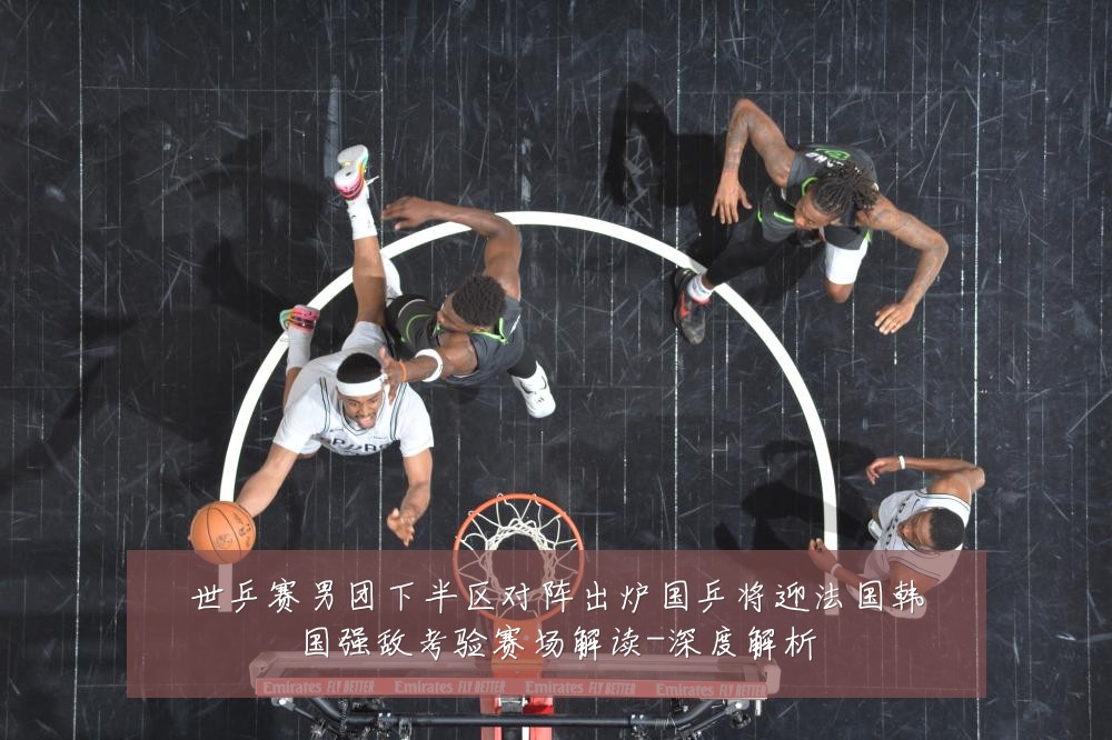 世乒赛男团下半区对阵出炉国乒将迎法国韩国强敌考验赛场解读-深度解析