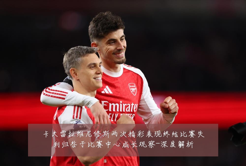 卡夫雷拉维尼修斯两次精彩表现终结比赛失利归咎于比赛中心成长观察-深度解析