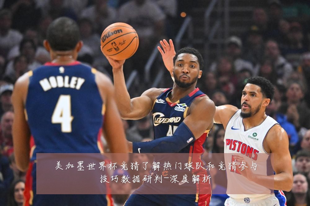 美加墨世界杯竞猜了解热门球队和竞猜参与技巧数据研判-深度解析